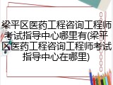 梁平区医药工程咨询工程师考试指导中心哪里有(梁平区医药工程咨询工程师考试指导中心在哪里)