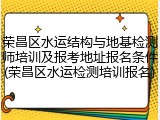 荣昌区水运结构与地基检测师培训及报考地址报名条件(荣昌区水运检测培训报名)