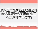 顺义区二级矿业工程建造师考试需要什么学历(矿业工程建造师学历要求)