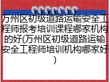 万州区初级道路运输安全工程师报考培训课程哪家机构的好(万州区初级道路运输安全工程师培训机构哪家好)