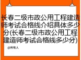 长春二级市政公用工程建造师考试合格线介绍具体多少分(长春二级市政公用工程建造师考试合格线多少分)