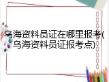 乌海资料员证在哪里报考(乌海资料员证报考点)