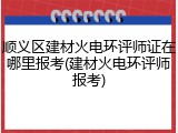 顺义区建材火电环评师证在哪里报考(建材火电环评师报考)