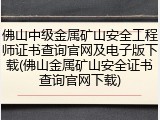 佛山中级金属矿山安全工程师证书查询官网及电子版下载(佛山金属矿山安全证书查询官网下载)