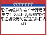 阳江初级消防安全管理员需要学什么科目呢哪些内容(阳江初级消防管理员科目内容)