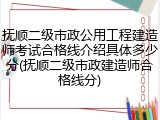 抚顺二级市政公用工程建造师考试合格线介绍具体多少分(抚顺二级市政建造师合格线分)