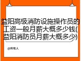 益阳高级消防设施操作员的工资一般月薪大概多少钱(益阳消防员月薪大概多少)