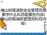佛山初级消防安全管理员需要学什么科目呢哪些内容(佛山初级消防管理员科目内容)