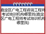 嘉定区广电工程咨询工程师考试培训机构哪里找(嘉定区广电工程师考试培训机构哪里找)