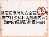 湖南初级消防安全管理员需要学什么科目呢哪些内容(湖南初级消防科目内容)