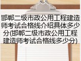 邯郸二级市政公用工程建造师考试合格线介绍具体多少分(邯郸二级市政公用工程建造师考试合格线多少分)