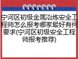 宁河区初级金属冶炼安全工程师怎么报考哪家最好有何要求(宁河区初级安全工程师报考推荐)