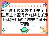 三门峡中级金属矿山安全工程师证书查询官网及电子版下载(三门峡金属安全证书查询)