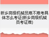 新乡高级机械员难不难考具体怎么考证(新乡高级机械员考证难)