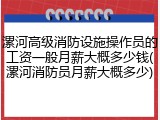 漯河高级消防设施操作员的工资一般月薪大概多少钱(漯河消防员月薪大概多少)