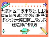 大渡口区二级市政公用工程建造师考试合格线介绍具体多少分(大渡口区二级市政建造师合格线)