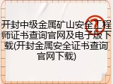 开封中级金属矿山安全工程师证书查询官网及电子版下载(开封金属安全证书查询官网下载)