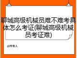 聊城高级机械员难不难考具体怎么考证(聊城高级机械员考证难)