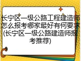 长宁区一级公路工程建造师怎么报考哪家最好有何要求(长宁区一级公路建造师报考推荐)