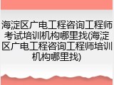 海淀区广电工程咨询工程师考试培训机构哪里找(海淀区广电工程咨询工程师培训机构哪里找)