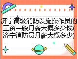 济宁高级消防设施操作员的工资一般月薪大概多少钱(济宁消防员月薪大概多少)