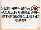 东城区初级金属冶炼安全工程师怎么报考哪家最好有何要求(东城区安全工程师报考推荐)