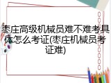 枣庄高级机械员难不难考具体怎么考证(枣庄机械员考证难)