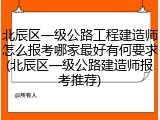 北辰区一级公路工程建造师怎么报考哪家最好有何要求(北辰区一级公路建造师报考推荐)