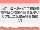 内江二级市政公用工程建造师考试合格线介绍具体多少分(内江二级建造师合格线分)