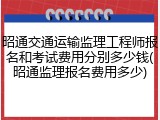 昭通交通运输监理工程师报名和考试费用分别多少钱(昭通监理报名费用多少)