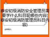 泰安初级消防安全管理员需要学什么科目呢哪些内容(泰安初级消防管理员科目内容)