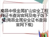 南昌中级金属矿山安全工程师证书查询官网及电子版下载(南昌金属安全证书查询官网下载)