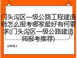 门头沟区一级公路工程建造师怎么报考哪家最好有何要求(门头沟区一级公路建造师报考推荐)