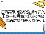 江西高级消防设施操作员的工资一般月薪大概多少钱(江西消防员月薪大概多少)