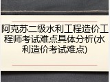 阿克苏二级水利工程造价工程师考试难点具体分析(水利造价考试难点)
