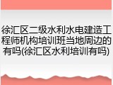 徐汇区二级水利水电建造工程师机构培训班当地周边的有吗(徐汇区水利培训有吗)