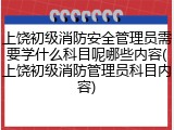 上饶初级消防安全管理员需要学什么科目呢哪些内容(上饶初级消防管理员科目内容)