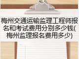 梅州交通运输监理工程师报名和考试费用分别多少钱(梅州监理报名费用多少)