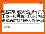 福建高级消防设施操作员的工资一般月薪大概多少钱(福建消防员月薪大概多少)