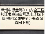 福州中级金属矿山安全工程师证书查询官网及电子版下载(福州金属安全证书查询官网下载)