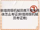 蚌埠高级机械员难不难考具体怎么考证(蚌埠高级机械员考证难)