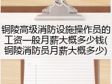 铜陵高级消防设施操作员的工资一般月薪大概多少钱(铜陵消防员月薪大概多少)