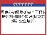 阿克苏初级煤矿安全工程师培训机构哪个最好(阿克苏煤矿安全培训)