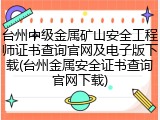 台州中级金属矿山安全工程师证书查询官网及电子版下载(台州金属安全证书查询官网下载)