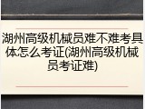 湖州高级机械员难不难考具体怎么考证(湖州高级机械员考证难)