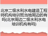 北京二级水利水电建造工程师机构培训班当地周边的有吗(北京周边二级水利水电培训机构有吗)