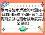 陇南公路水运试验检测师考试有用吗难度如何含金量(陇南公路检测考试难度高含金量低)