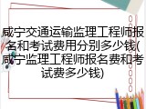 咸宁交通运输监理工程师报名和考试费用分别多少钱(咸宁监理工程师报名费和考试费多少钱)