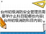 台州初级消防安全管理员需要学什么科目呢哪些内容(台州初级消防科目内容)