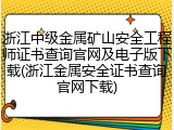 浙江中级金属矿山安全工程师证书查询官网及电子版下载(浙江金属安全证书查询官网下载)